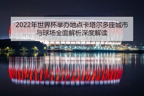 2022年世界杯举办地点卡塔尔多座城市与球场全面解析深度解读