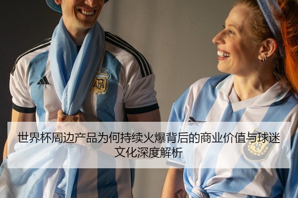 世界杯周边产品为何持续火爆背后的商业价值与球迷文化深度解析