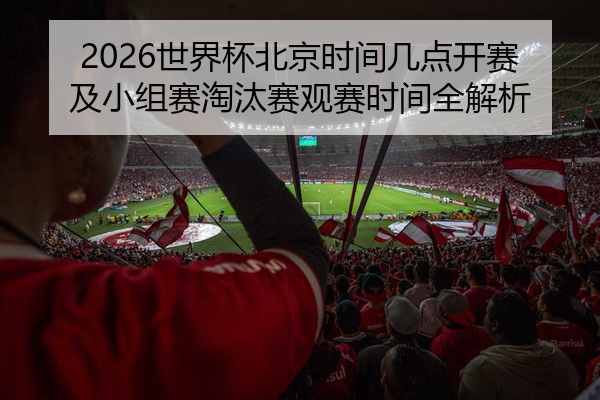 2026世界杯北京时间几点开赛及小组赛淘汰赛观赛时间全解析