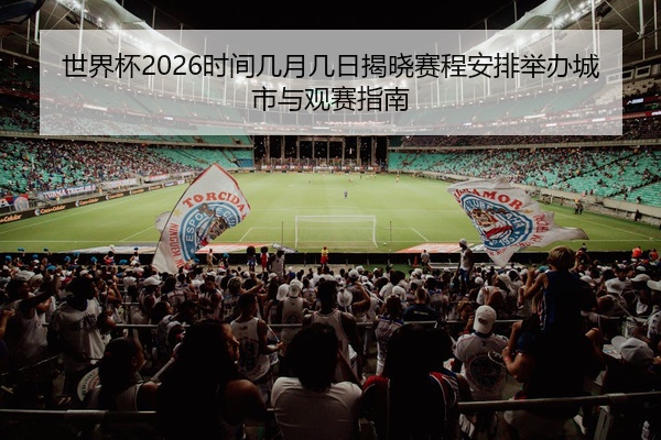世界杯2026时间几月几日揭晓赛程安排举办城市与观赛指南