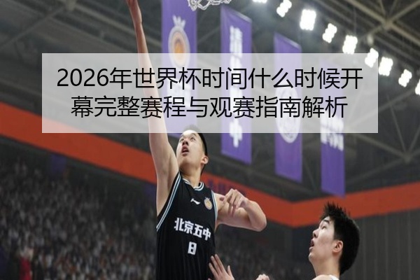 2026年世界杯时间什么时候开幕完整赛程与观赛指南解析