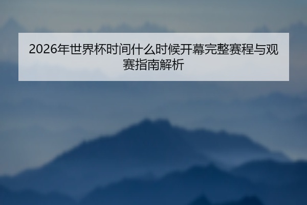2026年世界杯时间什么时候开幕完整赛程与观赛指南解析