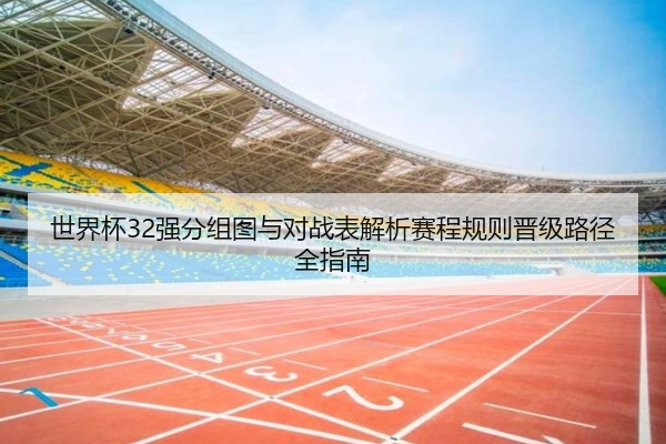 世界杯32强分组图与对战表解析赛程规则晋级路径全指南