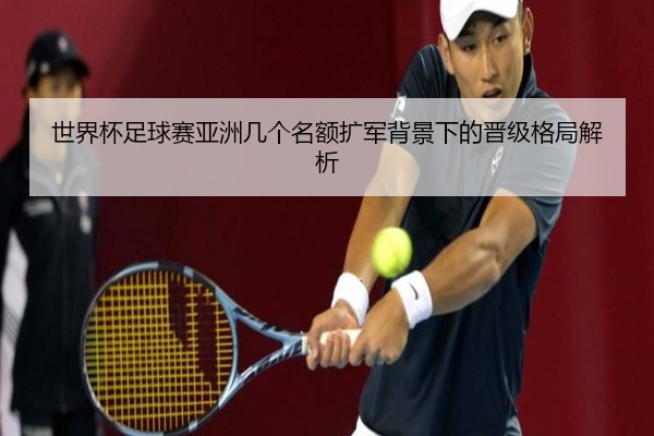 世界杯足球赛亚洲几个名额扩军背景下的晋级格局解析