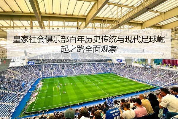 皇家社会俱乐部百年历史传统与现代足球崛起之路全面观察