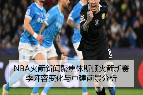 NBA火箭新闻聚焦休斯顿火箭新赛季阵容变化与重建前景分析