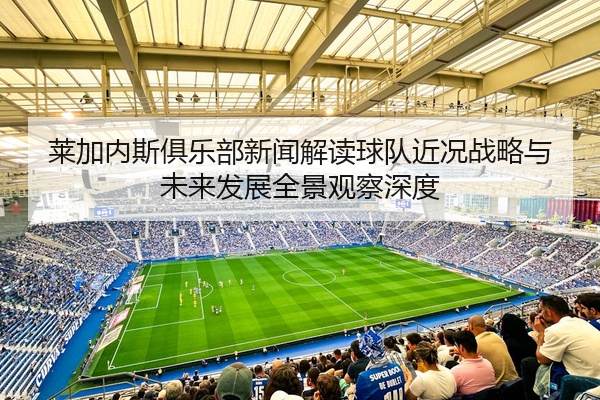 莱加内斯俱乐部新闻解读球队近况战略与未来发展全景观察深度