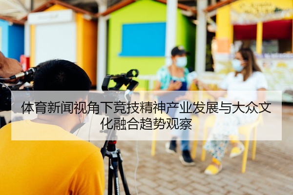 体育新闻视角下竞技精神产业发展与大众文化融合趋势观察