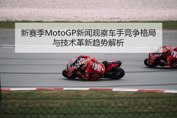 新赛季MotoGP新闻观察车手竞争格局与技术革新趋势解析