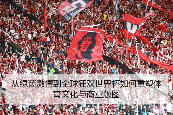 从绿茵激情到全球狂欢世界杯如何重塑体育文化与商业版图