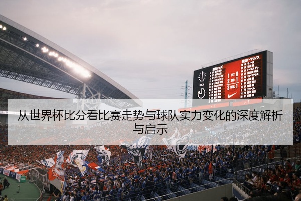 从世界杯比分看比赛走势与球队实力变化的深度解析与启示
