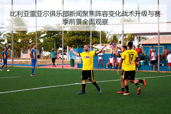 比利亚雷亚尔俱乐部新闻聚焦阵容变化战术升级与赛季前景全面观察