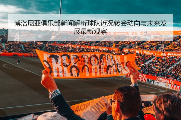 博洛尼亚俱乐部新闻解析球队近况转会动向与未来发展最新观察