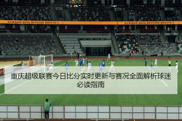 重庆超级联赛今日比分实时更新与赛况全面解析球迷必读指南