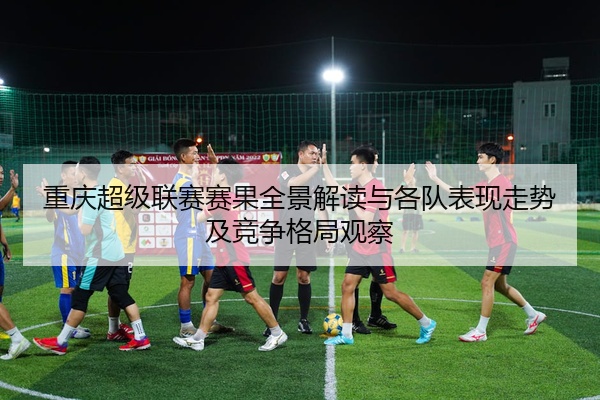 重庆超级联赛赛果全景解读与各队表现走势及竞争格局观察