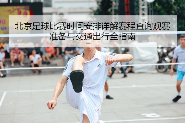 北京足球比赛时间安排详解赛程查询观赛准备与交通出行全指南