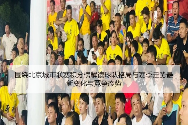 围绕北京城市联赛积分榜解读球队格局与赛季走势最新变化与竞争态势