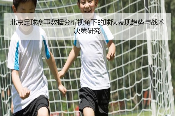 北京足球赛事数据分析视角下的球队表现趋势与战术决策研究