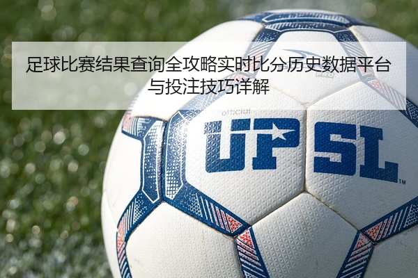 足球比赛结果查询全攻略实时比分历史数据平台与投注技巧详解